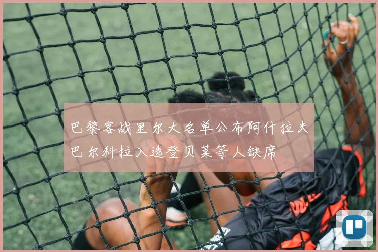 巴黎客战里尔大名单公布阿什拉夫巴尔科拉入选登贝莱等人缺席