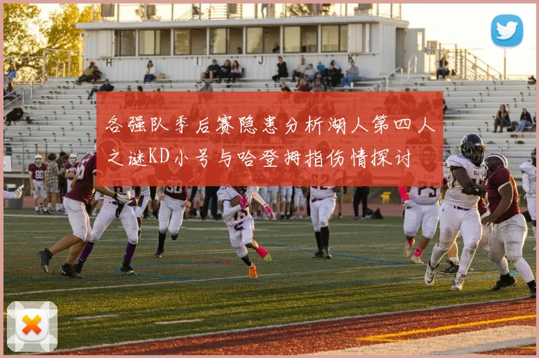 各强队季后赛隐患分析湖人第四人之谜KD小号与哈登拇指伤情探讨