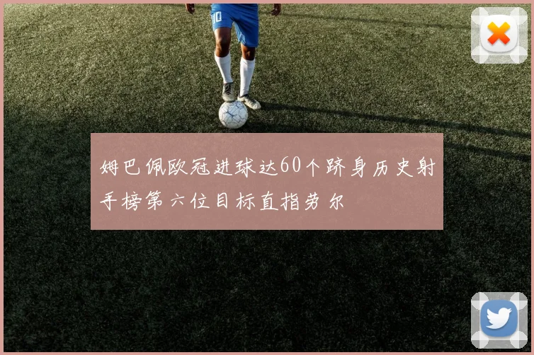 姆巴佩欧冠进球达60个跻身历史射手榜第六位目标直指劳尔