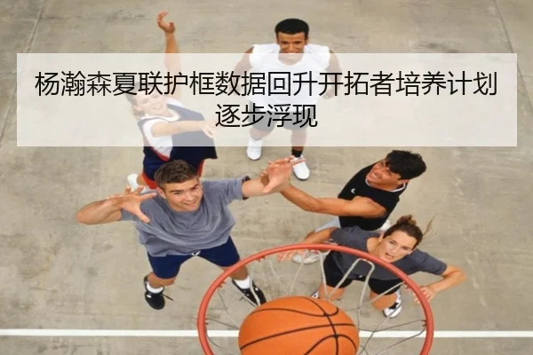 杨瀚森夏联护框数据回升开拓者培养计划逐步浮现 | MILANSPORT